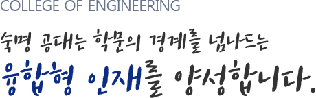 COLLEGE OF ENGINEERING 숙명공대는 학문의 경계를 넘나드는 융합형 인재를 양성합니다.
